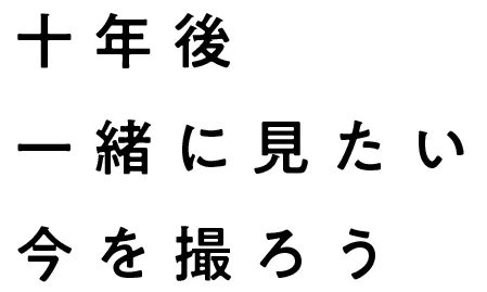 十年後 一緒に見たい 今を撮ろう